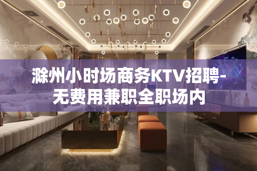 滁州小时场商务KTV招聘-无费用兼职全职场内