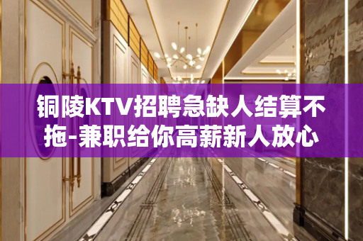 铜陵KTV招聘急缺人结算不拖-兼职给你高薪新人放心加入