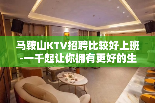 马鞍山KTV招聘比较好上班-一千起让你拥有更好的生活