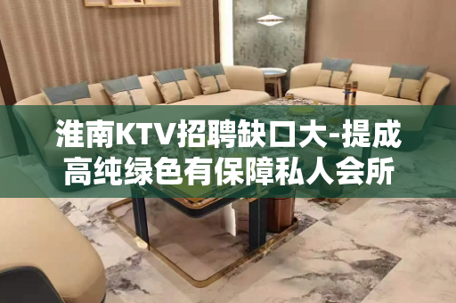 淮南KTV招聘缺口大-提成高纯绿色有保障私人会所