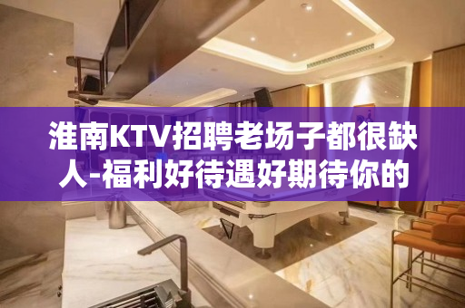 淮南KTV招聘老场子都很缺人-福利好待遇好期待你的加入