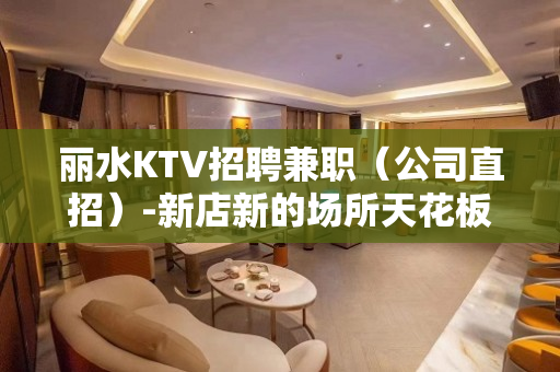丽水KTV招聘兼职（公司直招）-新店新的场所天花板容易成功