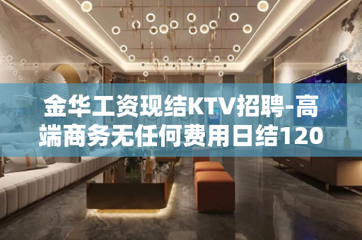 金华工资现结KTV招聘-高端商务无任何费用日结1200起