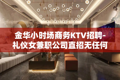 金华小时场商务KTV招聘-礼仪女兼职公司直招无任何费用