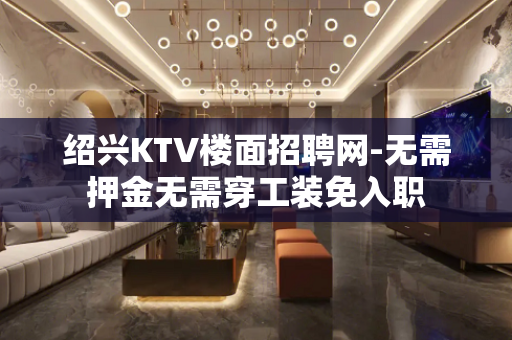 绍兴KTV楼面招聘网-无需押金无需穿工装免入职