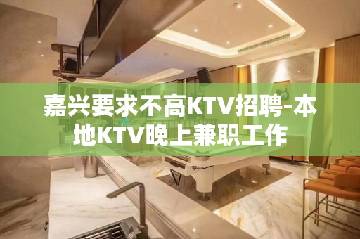 嘉兴要求不高KTV招聘-本地KTV晚上兼职工作