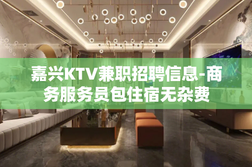 嘉兴KTV兼职招聘信息-商务服务员包住宿无杂费