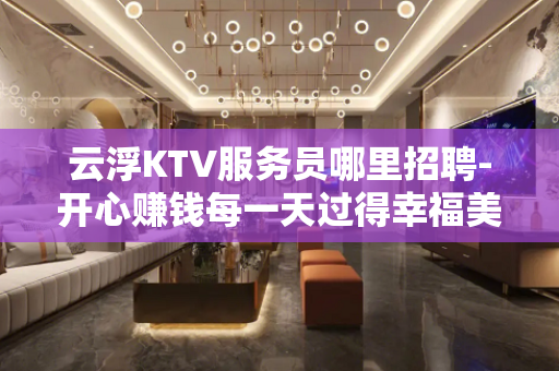 云浮KTV服务员哪里招聘-开心赚钱每一天过得幸福美满