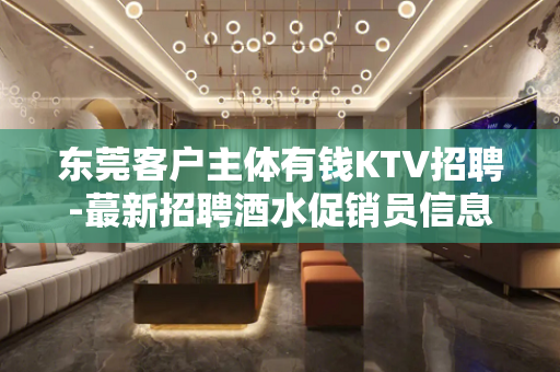 东莞客户主体有钱KTV招聘-蕞新招聘酒水促销员信息