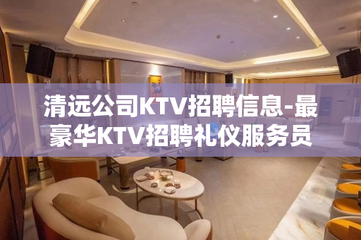 清远公司KTV招聘信息-最豪华KTV招聘礼仪服务员