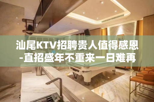 汕尾KTV招聘贵人值得感恩-直招盛年不重来一日难再晨