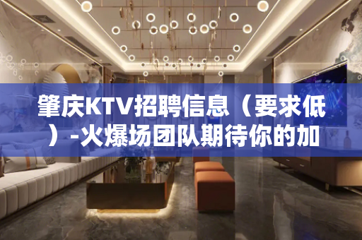 肇庆KTV招聘信息（要求低）-火爆场团队期待你的加入