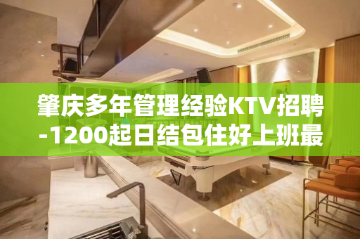 肇庆多年管理经验KTV招聘-1200起日结包住好上班最重要