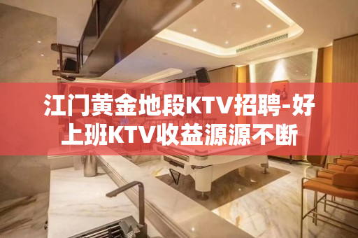 江门黄金地段KTV招聘-好上班KTV收益源源不断
