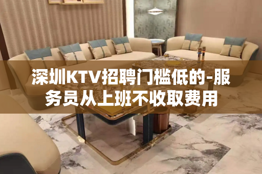 深圳KTV招聘门槛低的-服务员从上班不收取费用