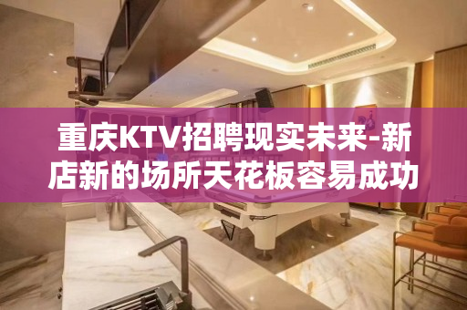 重庆KTV招聘现实未来-新店新的场所天花板容易成功