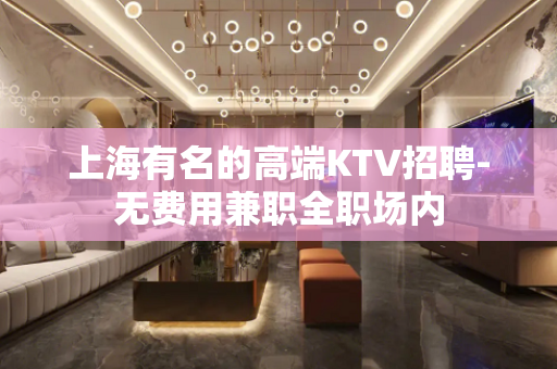 上海有名的高端KTV招聘-无费用兼职全职场内