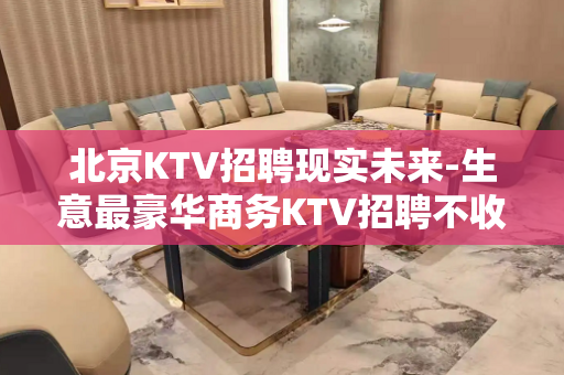 北京KTV招聘现实未来-生意最豪华商务KTV招聘不收费用