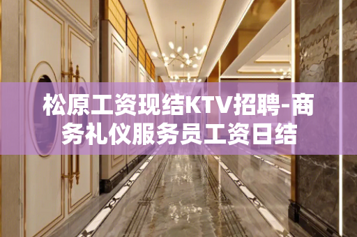 松原工资现结KTV招聘-商务礼仪服务员工资日结