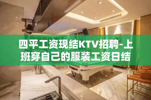 四平工资现结KTV招聘-上班穿自己的服装工资日结
