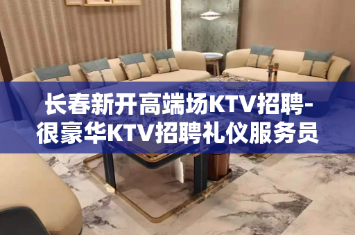 长春新开高端场KTV招聘-很豪华KTV招聘礼仪服务员