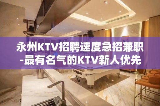 永州KTV招聘速度急招兼职-最有名气的KTV新人优先