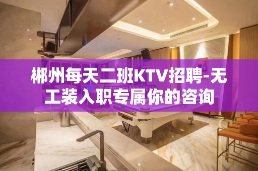 郴州每天二班KTV招聘-无工装入职专属你的咨询