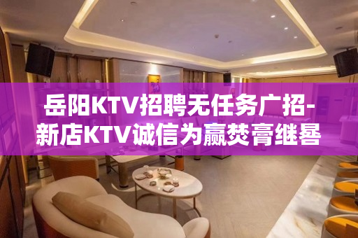 岳阳KTV招聘无任务广招-新店KTV诚信为赢焚膏继晷