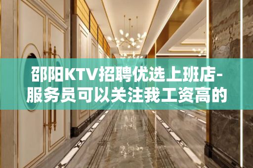 邵阳KTV招聘优选上班店-服务员可以关注我工资高的KTV