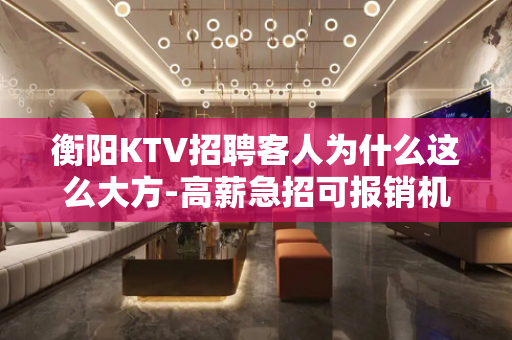 衡阳KTV招聘客人为什么这么大方-高薪急招可报销机票车票