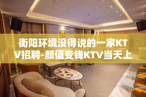 衡阳环境没得说的一家KTV招聘-颜值变钱KTV当天上班