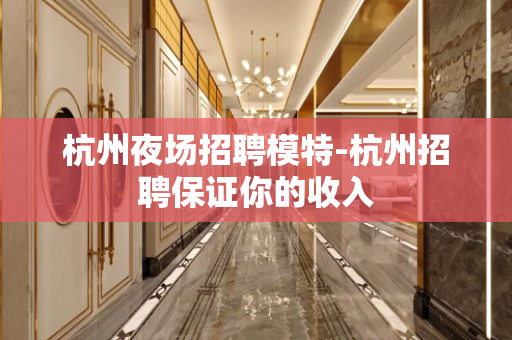 杭州夜场招聘模特-杭州招聘保证你的收入