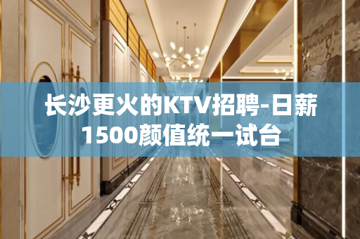长沙更火的KTV招聘-日薪1500颜值统一试台