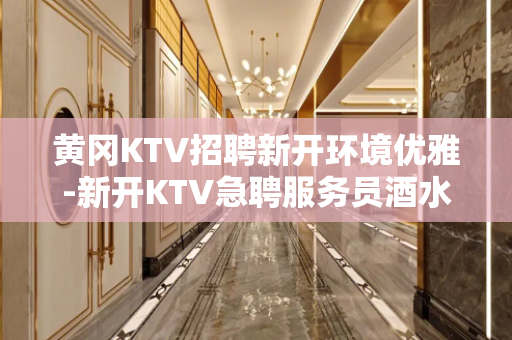 黄冈KTV招聘新开环境优雅-新开KTV急聘服务员酒水促销员