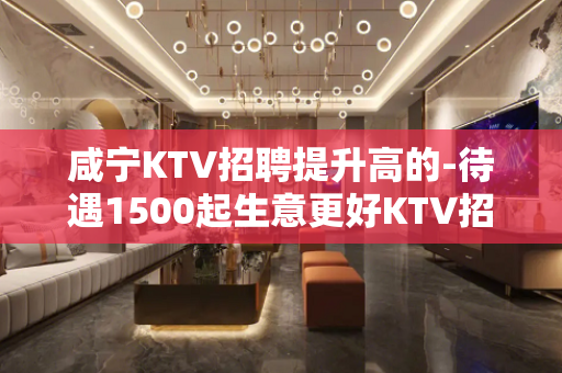 咸宁KTV招聘提升高的-待遇1500起生意更好KTV招聘