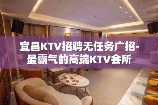 宜昌KTV招聘无任务广招-最霸气的高端KTV会所