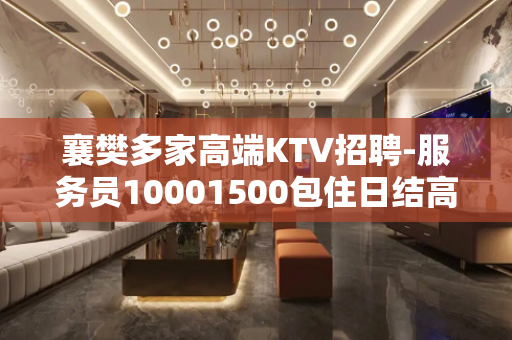 襄樊多家高端KTV招聘-服务员10001500包住日结高薪