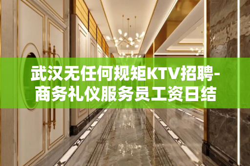 武汉无任何规矩KTV招聘-商务礼仪服务员工资日结