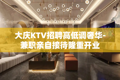大庆KTV招聘高低调奢华-兼职亲自接待隆重开业