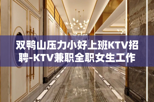 双鸭山压力小好上班KTV招聘-KTV兼职全职女生工作