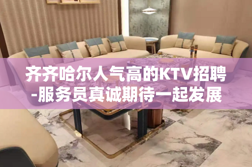 齐齐哈尔人气高的KTV招聘-服务员真诚期待一起发展