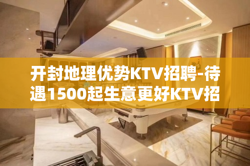 开封地理优势KTV招聘-待遇1500起生意更好KTV招聘