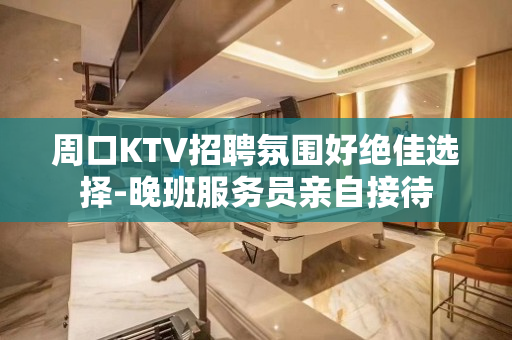 周口KTV招聘氛围好绝佳选择-晚班服务员亲自接待