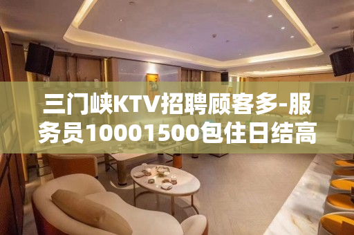 三门峡KTV招聘顾客多-服务员10001500包住日结高薪