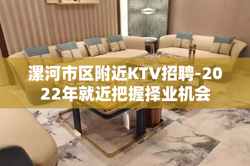 漯河市区附近KTV招聘-2022年就近把握择业机会