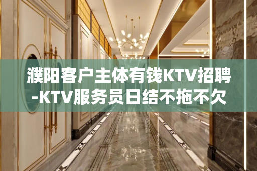 濮阳客户主体有钱KTV招聘-KTV服务员日结不拖不欠