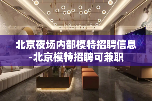 北京夜场内部模特招聘信息-北京模特招聘可兼职