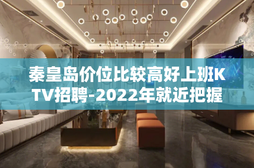 秦皇岛价位比较高好上班KTV招聘-2022年就近把握择业机会