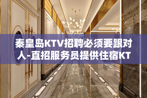 秦皇岛KTV招聘必须要跟对人-直招服务员提供住宿KTV招聘