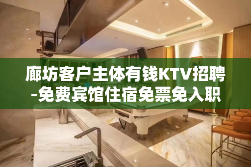 廊坊客户主体有钱KTV招聘-免费宾馆住宿免票免入职费等